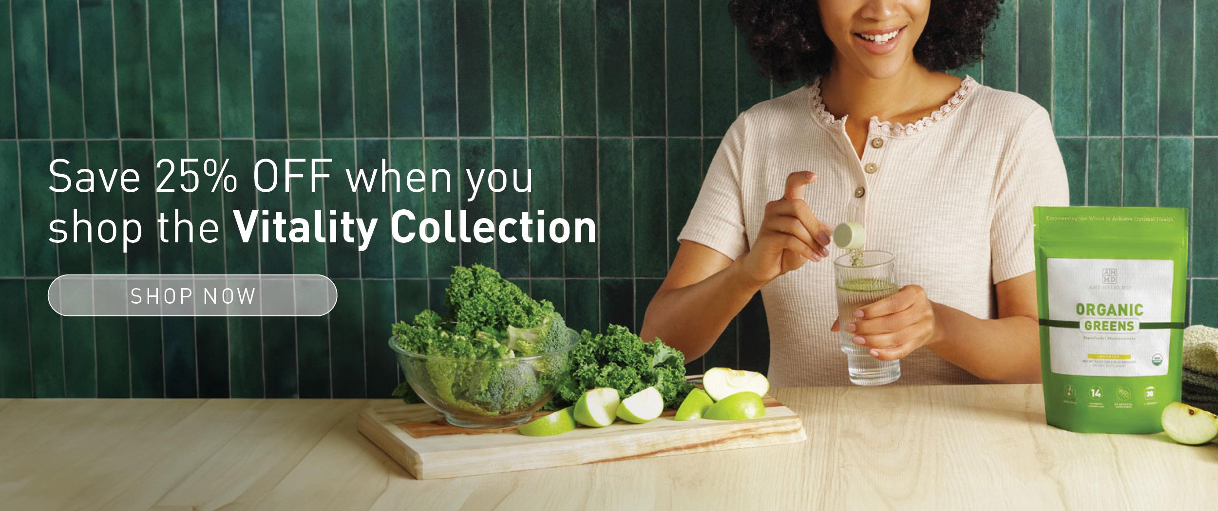 Save 25% OFF when you shop the Vitality Collection. Shop Now.